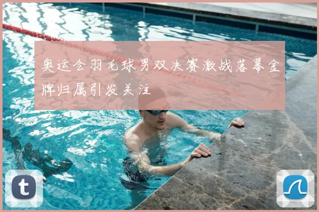 奥运会羽毛球男双决赛激战落幕金牌归属引发关注