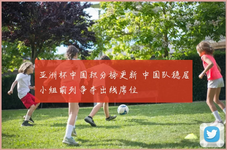 亚洲杯中国积分榜更新 中国队稳居小组前列争夺出线席位