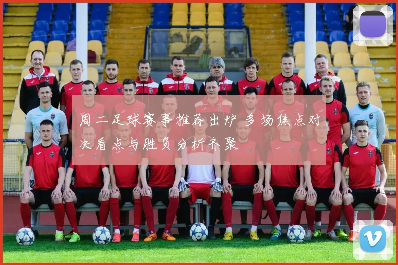 周二足球赛事推荐出炉 多场焦点对决看点与胜负分析齐聚