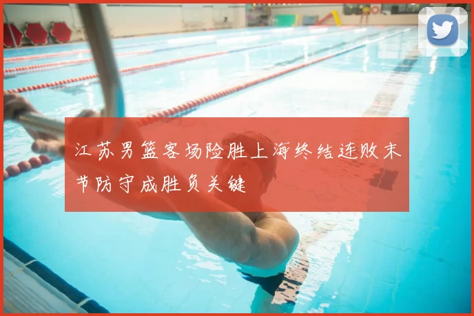 江苏男篮客场险胜上海终结连败末节防守成胜负关键