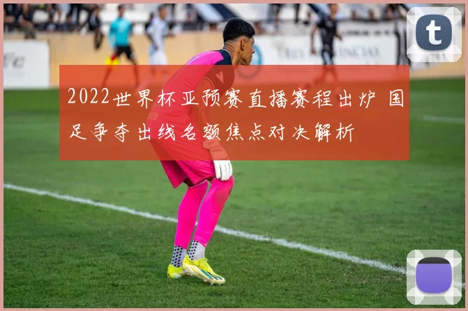 2022世界杯亚预赛直播赛程出炉 国足争夺出线名额焦点对决解析