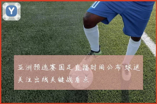 亚洲预选赛国足直播时间公布 球迷关注出线关键战看点