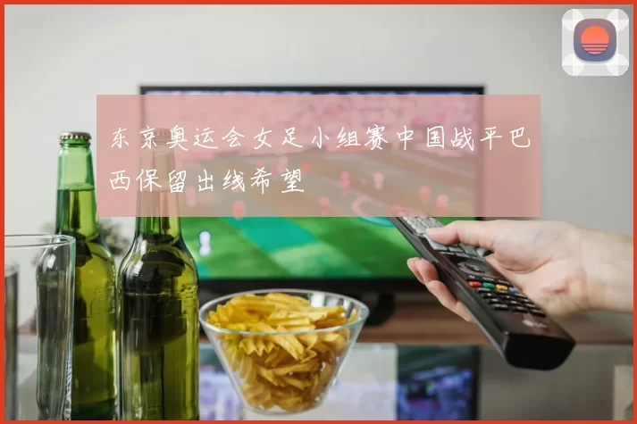东京奥运会女足小组赛中国战平巴西保留出线希望