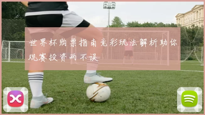 世界杯购票指南竞彩玩法解析助你观赛投资两不误