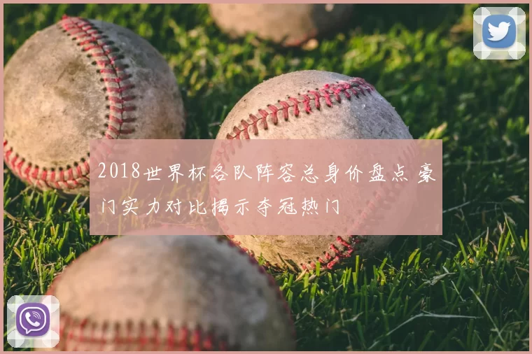 2018世界杯各队阵容总身价盘点 豪门实力对比揭示夺冠热门