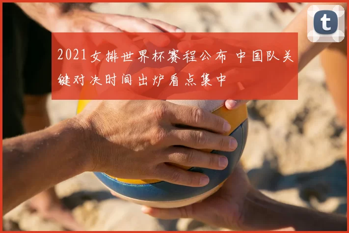 2021女排世界杯赛程公布 中国队关键对决时间出炉看点集中