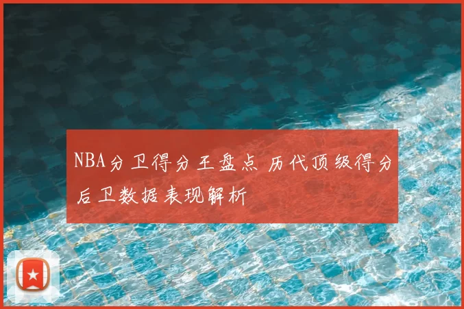 NBA分卫得分王盘点 历代顶级得分后卫数据表现解析