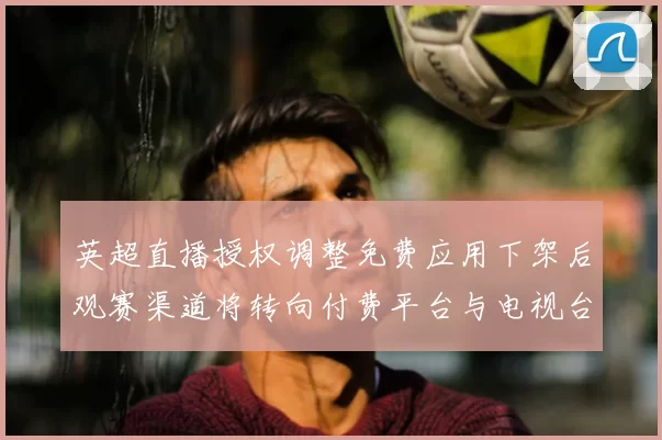 英超直播授权调整免费应用下架后观赛渠道将转向付费平台与电视台