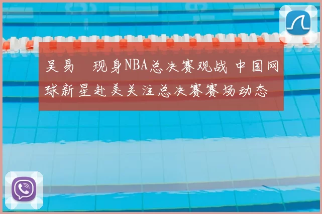 吴易昺现身NBA总决赛观战 中国网球新星赴美关注总决赛赛场动态