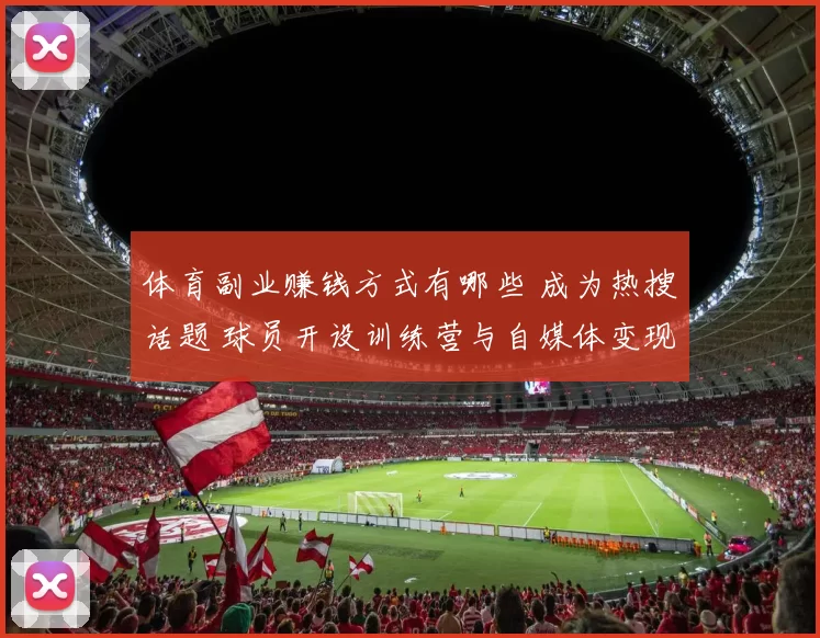 体育副业赚钱方式有哪些 成为热搜话题 球员开设训练营与自媒体变现受关注