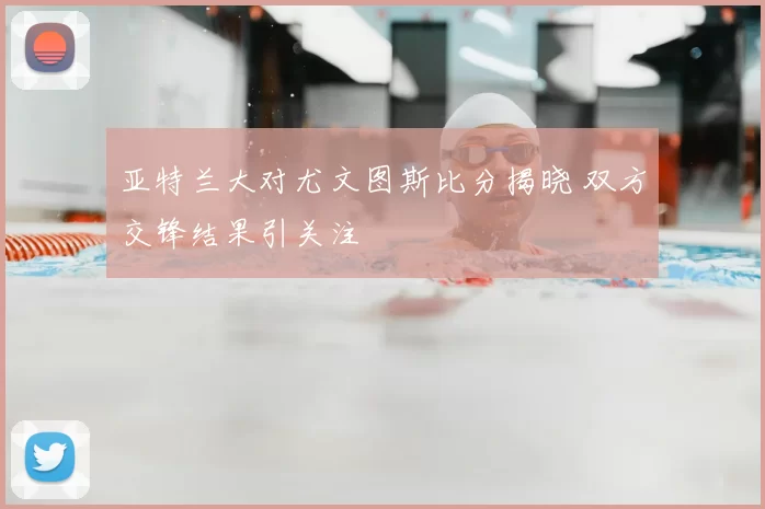 亚特兰大对尤文图斯比分揭晓 双方交锋结果引关注