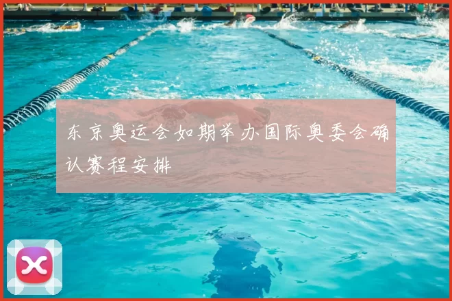 东京奥运会如期举办国际奥委会确认赛程安排