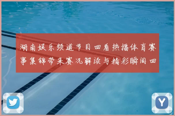 湖南娱乐频道节目回看热播体育赛事集锦带来赛况解读与精彩瞬间回放