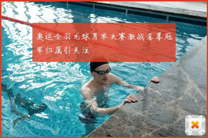 奥运会羽毛球男单决赛激战落幕冠军归属引关注