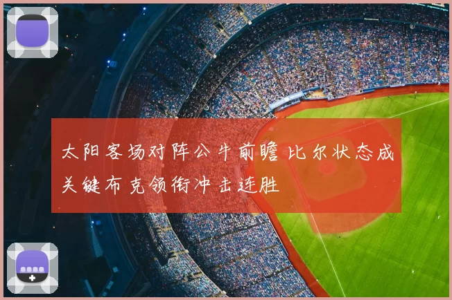 太阳客场对阵公牛前瞻 比尔状态成关键布克领衔冲击连胜