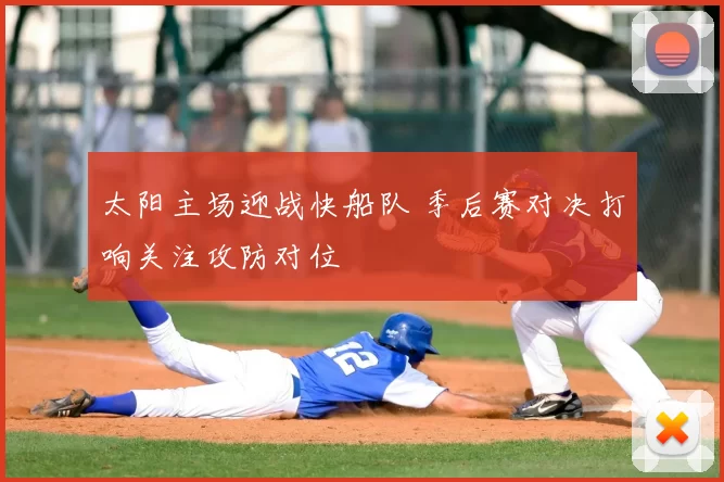 太阳主场迎战快船队 季后赛对决打响关注攻防对位