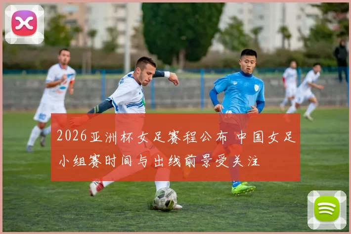 2026亚洲杯女足赛程公布 中国女足小组赛时间与出线前景受关注