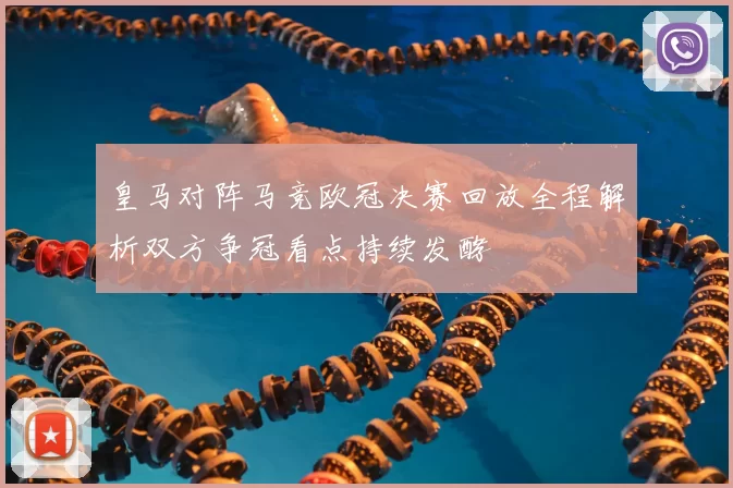 皇马对阵马竞欧冠决赛回放全程解析双方争冠看点持续发酵
