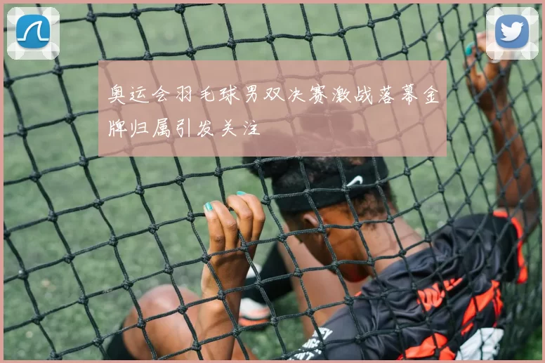 奥运会羽毛球男双决赛激战落幕金牌归属引发关注