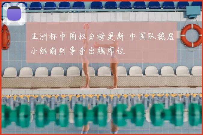 亚洲杯中国积分榜更新 中国队稳居小组前列争夺出线席位