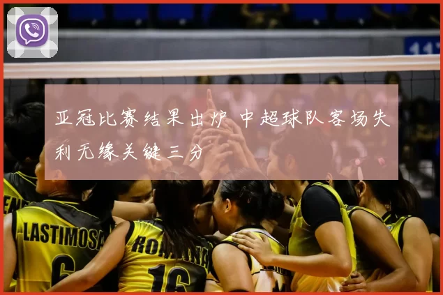 亚冠比赛结果出炉 中超球队客场失利无缘关键三分