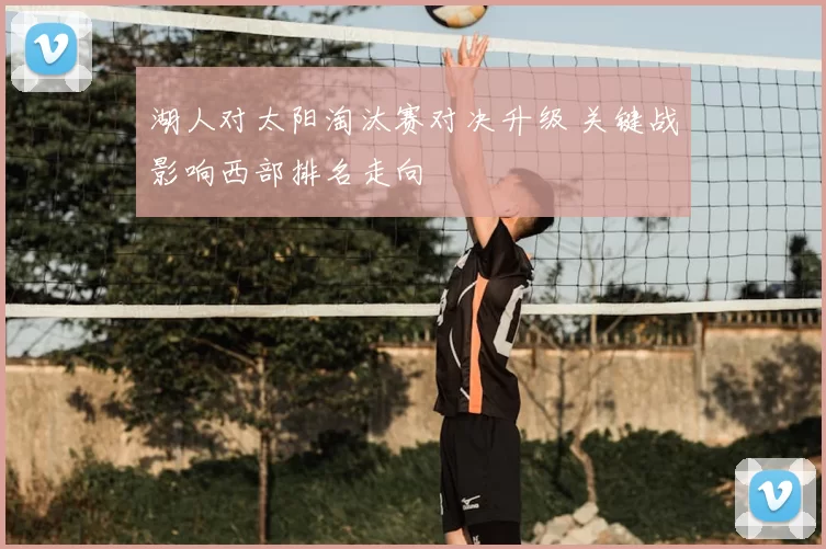 湖人对太阳淘汰赛对决升级 关键战影响西部排名走向