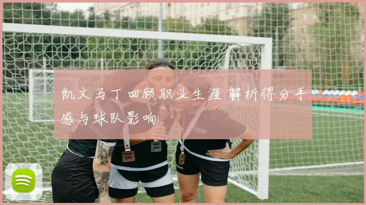 凯文马丁回顾职业生涯 解析得分手感与球队影响