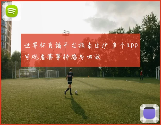 世界杯直播平台指南出炉 多个app可观看赛事转播与回放