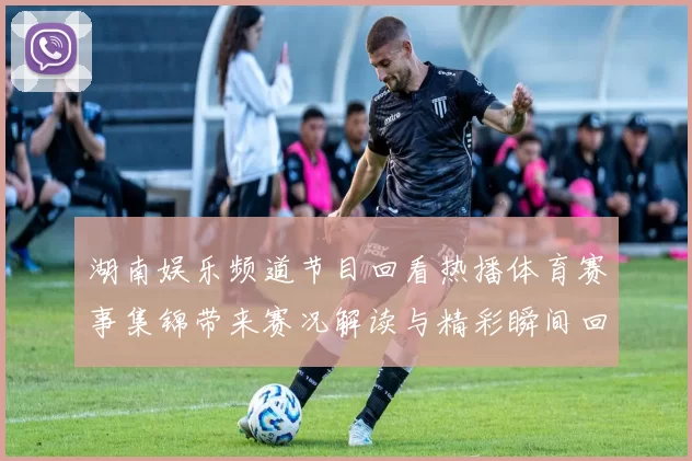 湖南娱乐频道节目回看热播体育赛事集锦带来赛况解读与精彩瞬间回放