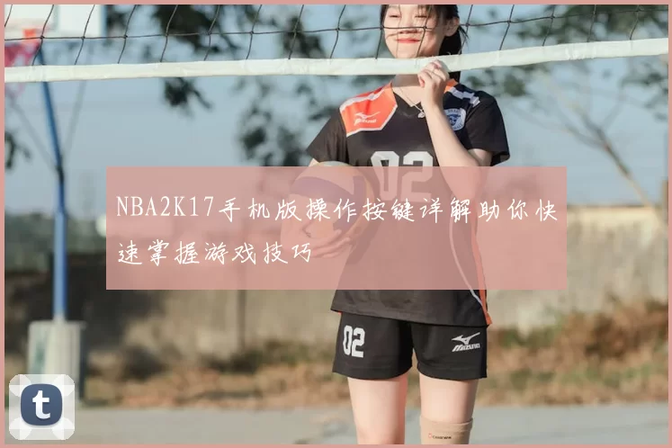 NBA2K17手机版操作按键详解助你快速掌握游戏技巧