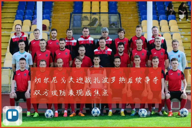 切尔尼戈夫迎战扎波罗热后续争夺双方攻防表现成焦点