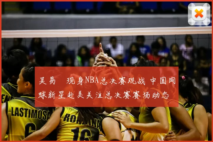 吴易昺现身NBA总决赛观战 中国网球新星赴美关注总决赛赛场动态