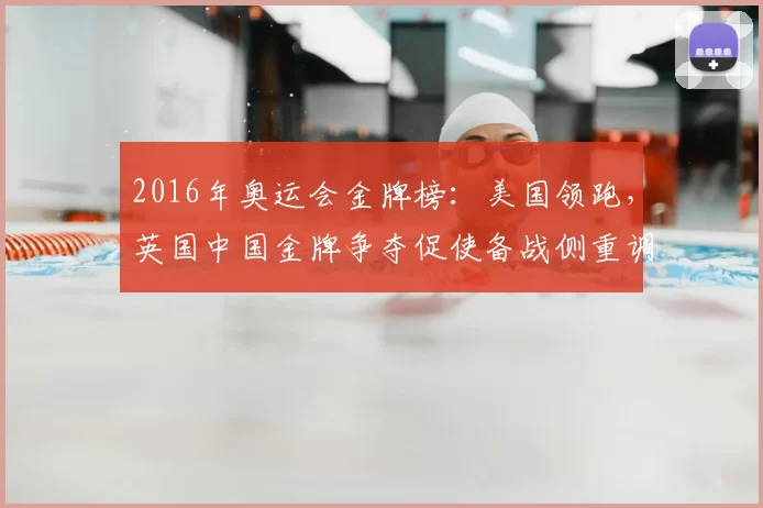 2016年奥运会金牌榜：美国领跑，英国中国金牌争夺促使备战侧重调整