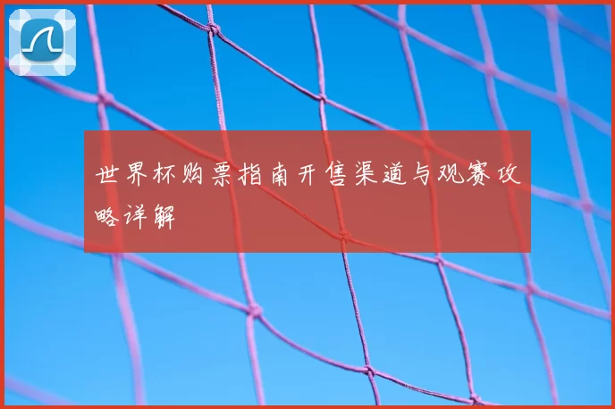 世界杯购票指南开售渠道与观赛攻略详解