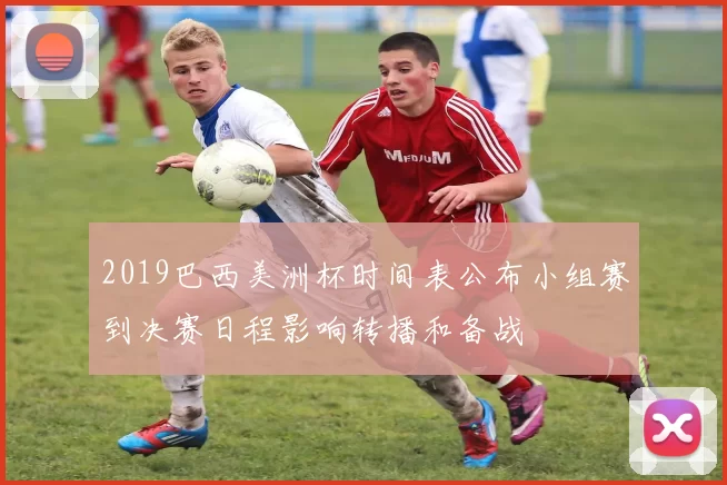 2019巴西美洲杯时间表公布小组赛到决赛日程影响转播和备战