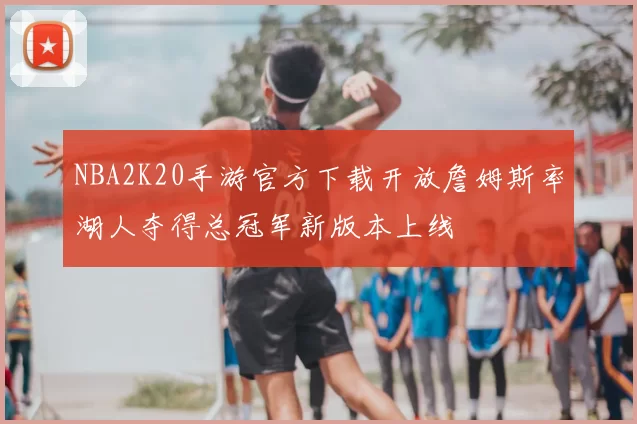 NBA2K20手游官方下载开放詹姆斯率湖人夺得总冠军新版本上线