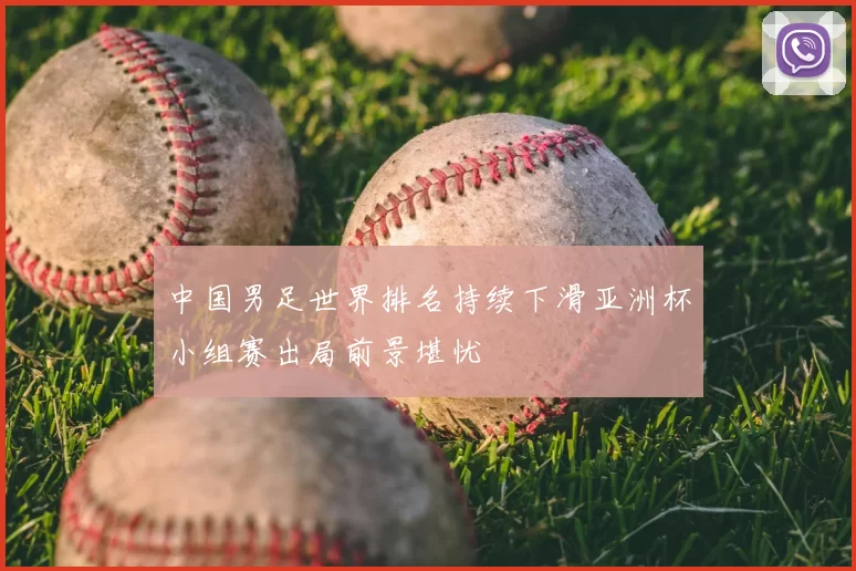 中国男足世界排名持续下滑亚洲杯小组赛出局前景堪忧