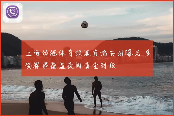 上海劲爆体育频道直播安排曝光 多场赛事覆盖夜间黄金时段
