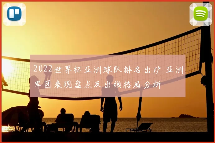 2022世界杯亚洲球队排名出炉 亚洲军团表现盘点及出线格局分析