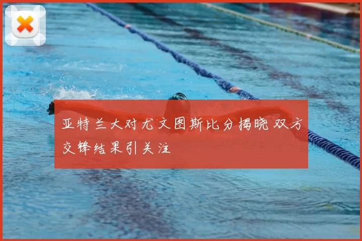 亚特兰大对尤文图斯比分揭晓 双方交锋结果引关注