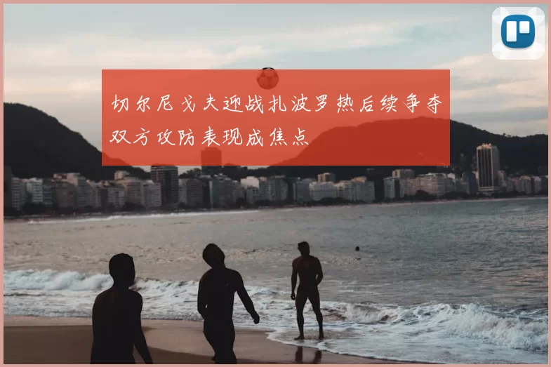 切尔尼戈夫迎战扎波罗热后续争夺双方攻防表现成焦点