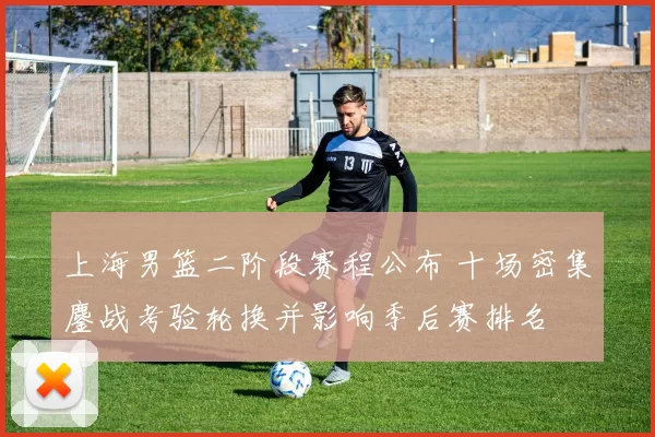 上海男篮二阶段赛程公布 十场密集鏖战考验轮换并影响季后赛排名