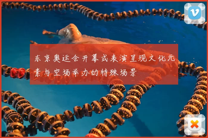 东京奥运会开幕式表演呈现文化元素与空场举办的特殊场景
