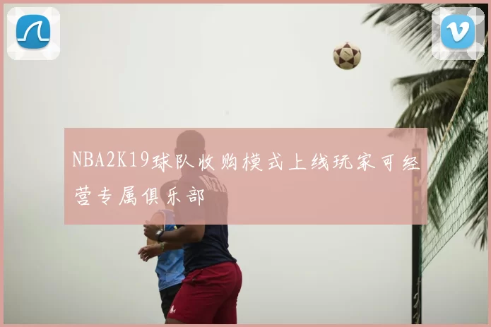 NBA2K19球队收购模式上线玩家可经营专属俱乐部