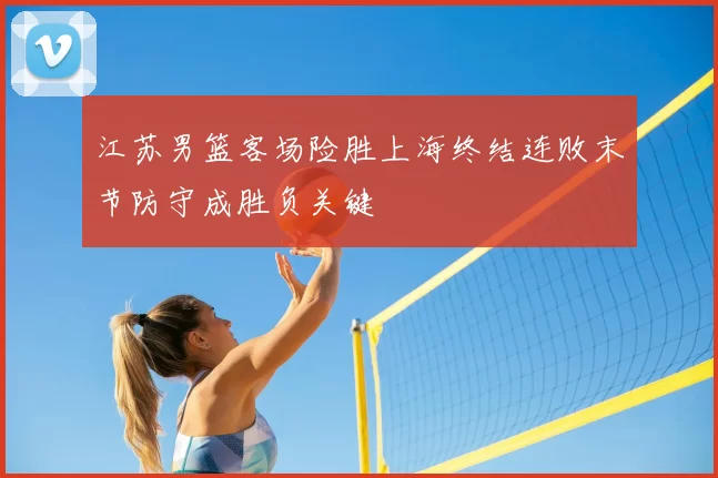 江苏男篮客场险胜上海终结连败末节防守成胜负关键