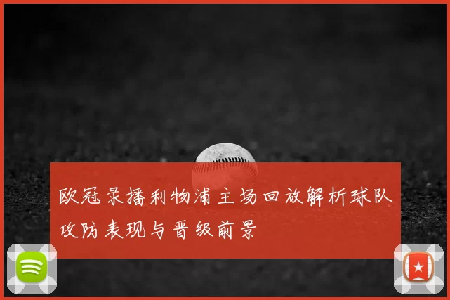 欧冠录播利物浦主场回放解析球队攻防表现与晋级前景