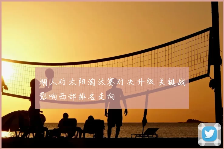 湖人对太阳淘汰赛对决升级 关键战影响西部排名走向
