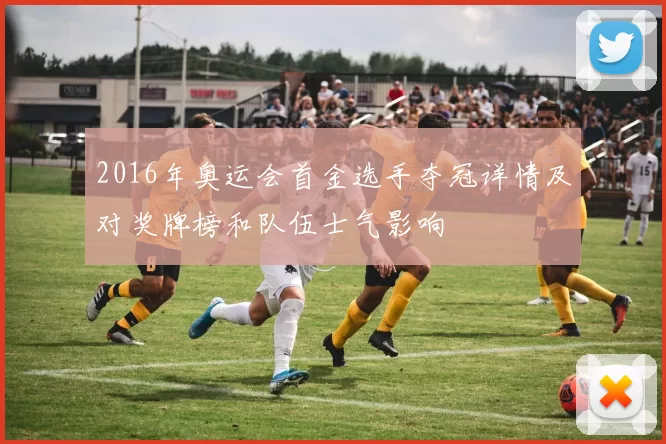 2016年奥运会首金选手夺冠详情及对奖牌榜和队伍士气影响