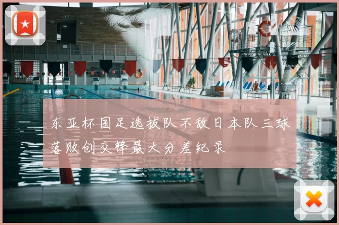 东亚杯国足选拔队不敌日本队三球落败创交锋最大分差纪录
