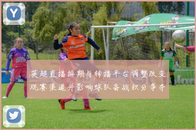 英超直播排期与转播平台调整改变观赛渠道并影响球队备战积分争夺